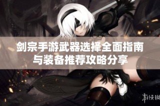 剑宗手游武器选择全面指南与装备推荐攻略分享