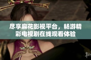 尽享麻花影视平台，畅游精彩电视剧在线观看体验