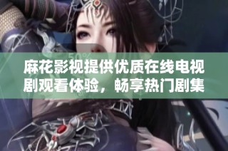麻花影视提供优质在线电视剧观看体验，畅享热门剧集不间断