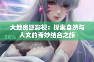 大地资源影视：探索自然与人文的奇妙结合之旅