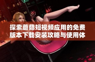 探索蘑菇短视频应用的免费版本下载安装攻略与使用体验