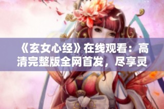 《玄女心经》在线观看：高清完整版全网首发，尽享灵性启迪