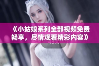 《小姑娘系列全部视频免费畅享，尽情观看精彩内容》