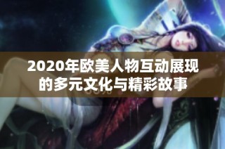 2020年欧美人物互动展现的多元文化与精彩故事