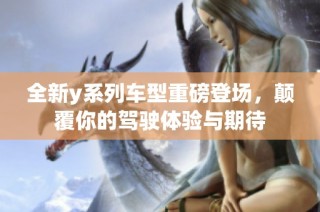 全新y系列车型重磅登场，颠覆你的驾驶体验与期待