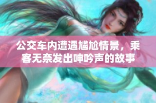 公交车内遭遇尴尬情景，乘客无奈发出呻吟声的故事