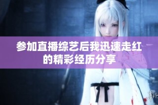 参加直播综艺后我迅速走红的精彩经历分享
