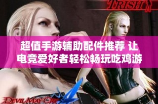 超值手游辅助配件推荐 让电竞爱好者轻松畅玩吃鸡游戏