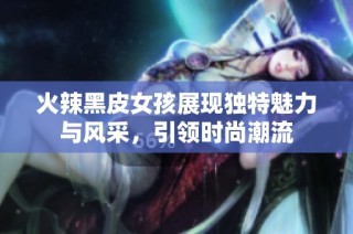火辣黑皮女孩展现独特魅力与风采，引领时尚潮流