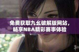 免费获取九幺破解版网站，畅享NBA精彩赛事体验