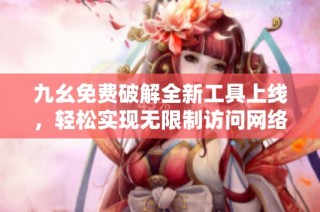 九幺免费破解全新工具上线，轻松实现无限制访问网络资源