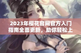 2023年樱花官网官方入门指南全面更新，助你轻松上手
