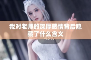 我对老师的深厚感情背后隐藏了什么含义