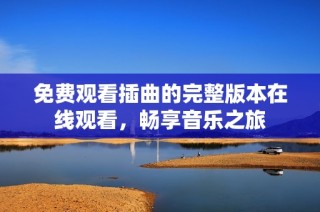 免费观看插曲的完整版本在线观看，畅享音乐之旅