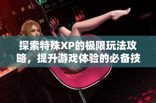 探索特殊XP的极限玩法攻略，提升游戏体验的必备技巧