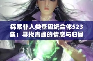 探索非人类基因统合体523集：寻找青峰的情感与归属之旅