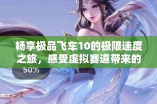 畅享极品飞车10的极限速度之旅，感受虚拟赛道带来的真实驾驶快感