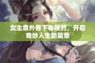 女主意外吞下春晚药，开启奇妙人生新篇章
