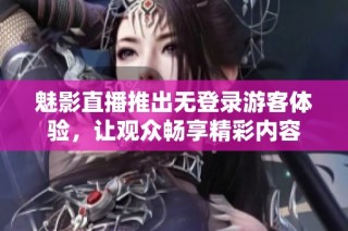 魅影直播推出无登录游客体验，让观众畅享精彩内容