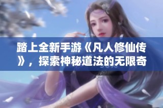 踏上全新手游《凡人修仙传》，探索神秘道法的无限奇境之旅