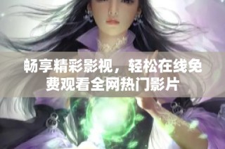 畅享精彩影视，轻松在线免费观看全网热门影片