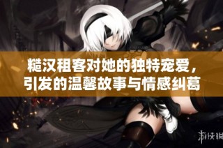 糙汉租客对她的独特宠爱，引发的温馨故事与情感纠葛