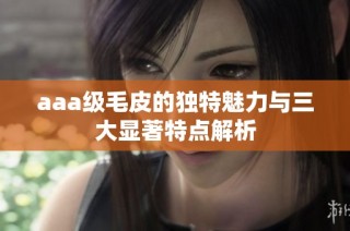 aaa级毛皮的独特魅力与三大显著特点解析