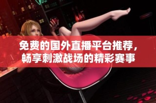免费的国外直播平台推荐，畅享刺激战场的精彩赛事