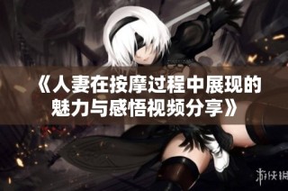 《人妻在按摩过程中展现的魅力与感悟视频分享》