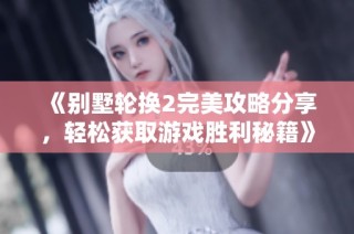 《别墅轮换2完美攻略分享，轻松获取游戏胜利秘籍》
