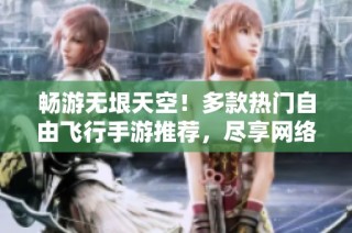 畅游无垠天空！多款热门自由飞行手游推荐，尽享网络游戏新体验