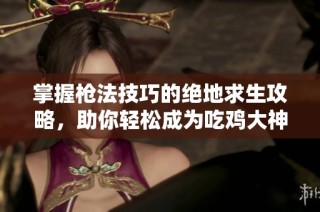 掌握枪法技巧的绝地求生攻略，助你轻松成为吃鸡大神的秘诀揭秘