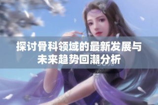 探讨骨科领域的最新发展与未来趋势回潮分析