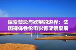 探索禁忌与欲望的边界：法国裸体性伦电影青涩禁果解读