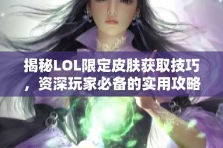 揭秘LOL限定皮肤获取技巧，资深玩家必备的实用攻略与秘籍