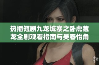 热播短剧九龙城寨之卧虎藏龙全剧观看指南与吴春怡角色解析，助你了解股票163市场动态