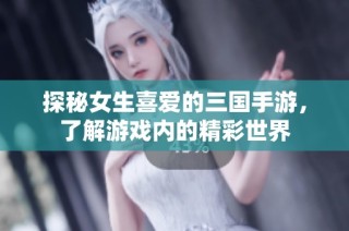 探秘女生喜爱的三国手游，了解游戏内的精彩世界