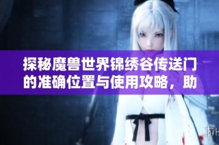探秘魔兽世界锦绣谷传送门的准确位置与使用攻略，助你轻松畅游天龙手游世界