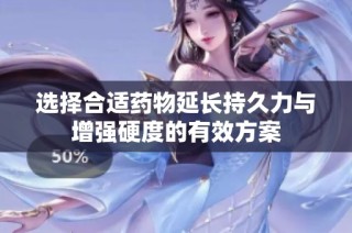 选择合适药物延长持久力与增强硬度的有效方案