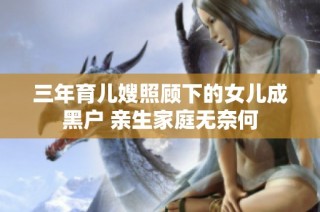 三年育儿嫂照顾下的女儿成黑户 亲生家庭无奈何