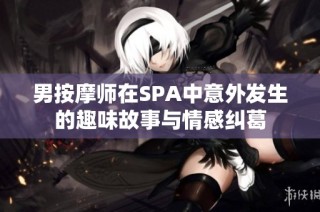 男按摩师在SPA中意外发生的趣味故事与情感纠葛