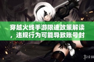 穿越火线手游限速政策解读，违规行为可能导致账号封禁风险分析