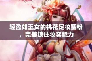 轻盈如玉女的桃花定妆蜜粉，完美锁住妆容魅力