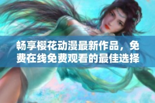 畅享樱花动漫最新作品，免费在线免费观看的最佳选择