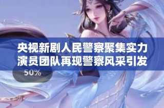 央视新剧人民警察聚集实力演员团队再现警察风采引发期待与关注
