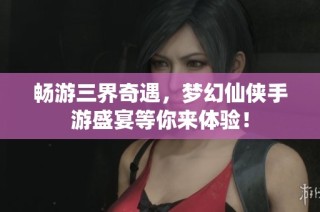 畅游三界奇遇，梦幻仙侠手游盛宴等你来体验！