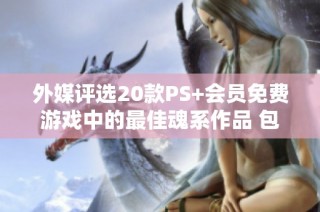 外媒评选20款PS+会员免费游戏中的最佳魂系作品 包括《血源诅咒》等经典佳作