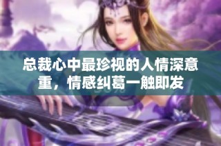 总裁心中最珍视的人情深意重，情感纠葛一触即发