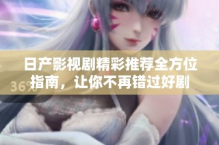 日产影视剧精彩推荐全方位指南，让你不再错过好剧