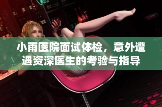 小雨医院面试体检，意外遭遇资深医生的考验与指导